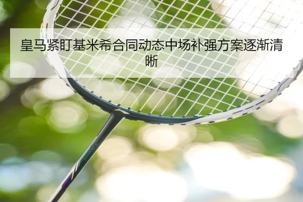 皇马紧盯基米希合同动态中场补强方案逐渐清晰 | MILANSPORT