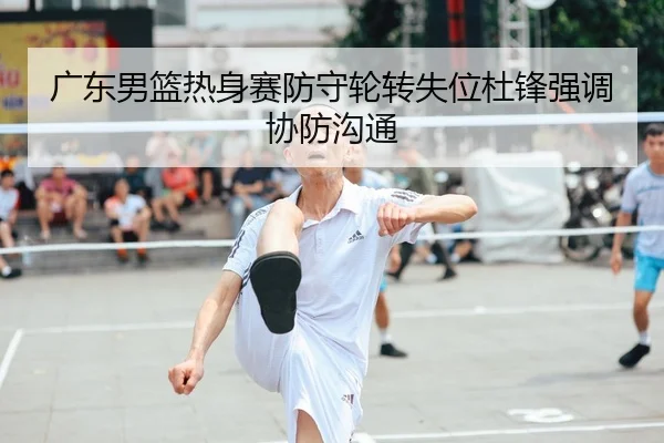 广东男篮热身赛防守轮转失位杜锋强调协防沟通 | MILANSPORT