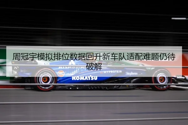 周冠宇模拟排位数据回升新车队适配难题仍待破解 | MILANSPORT